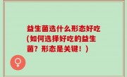 益生菌选什么形态好吃(如何选择好吃的益生菌？形态是关键！)