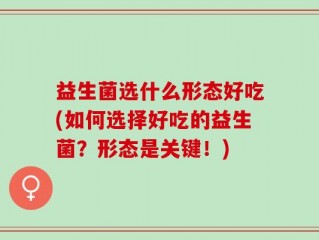益生菌选什么形态好吃(如何选择好吃的益生菌？形态是关键！)
