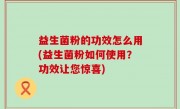 益生菌粉的功效怎么用(益生菌粉如何使用？功效让您惊喜)