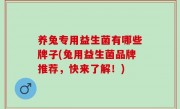 养兔专用益生菌有哪些牌子(兔用益生菌品牌推荐，快来了解！)
