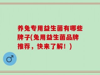 养兔专用益生菌有哪些牌子(兔用益生菌品牌推荐，快来了解！)
