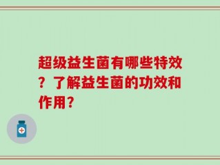 超级益生菌有哪些特效？了解益生菌的功效和作用？