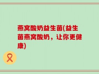 燕窝酸奶益生菌(益生菌燕窝酸奶，让你更健康)