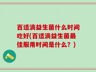百适滴益生菌什么时间吃好(百适滴益生菌最佳服用时间是什么？)