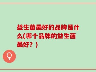 益生菌最好的品牌是什么(哪个品牌的益生菌最好？)