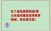 吃了益生菌爱哭闹(婴儿吃益生菌后变得更易哭闹，家长需注意)