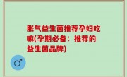 胀气益生菌推荐孕妇吃嘛(孕期必备：推荐的益生菌品牌)