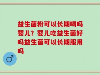 益生菌粉可以长期喝吗婴儿？婴儿吃益生菌好吗益生菌可以长期服用吗