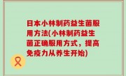 日本小林制药益生菌服用方法(小林制药益生菌正确服用方式，提高免疫力从养生开始)