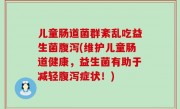 儿童肠道菌群紊乱吃益生菌腹泻(维护儿童肠道健康，益生菌有助于减轻腹泻症状！)