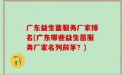 广东益生菌服务厂家排名(广东哪些益生菌服务厂家名列前茅？)