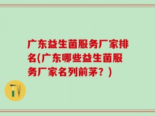 广东益生菌服务厂家排名(广东哪些益生菌服务厂家名列前茅？)