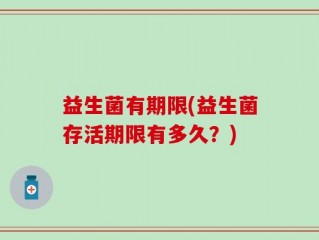益生菌有期限(益生菌存活期限有多久？)