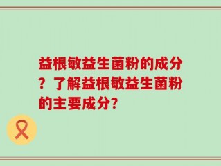 益根敏益生菌粉的成分？了解益根敏益生菌粉的主要成分？