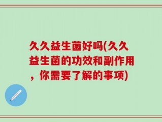 久久益生菌好吗(久久益生菌的功效和副作用，你需要了解的事项)