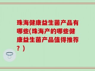珠海健康益生菌产品有哪些(珠海产的哪些健康益生菌产品值得推荐？)