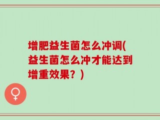 增肥益生菌怎么冲调(益生菌怎么冲才能达到增重效果？)
