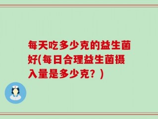 每天吃多少克的益生菌好(每日合理益生菌摄入量是多少克？)