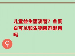 儿童益生菌滴管？鱼蛋白可以和生物菌剂混用吗