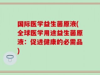 国际医学益生菌原液(全球医学用途益生菌原液：促进健康的必需品)