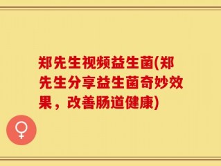 郑先生视频益生菌(郑先生分享益生菌奇妙效果，改善肠道健康)