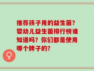 推荐孩子用的益生菌？婴幼儿益生菌排行榜谁知道吗？你们都是使用哪个牌子的？