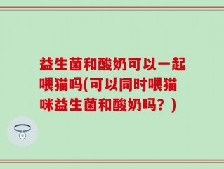 益生菌和酸奶可以一起喂猫吗(可以同时喂猫咪益生菌和酸奶吗？)