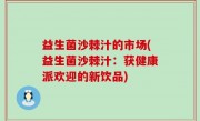 益生菌沙棘汁的市场(益生菌沙棘汁：获健康派欢迎的新饮品)
