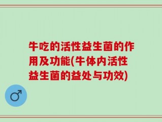 牛吃的活性益生菌的作用及功能(牛体内活性益生菌的益处与功效)