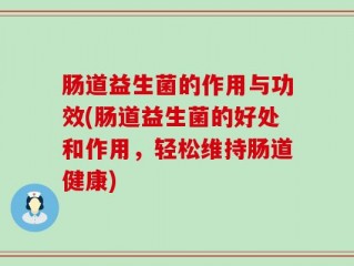 肠道益生菌的作用与功效(肠道益生菌的好处和作用，轻松维持肠道健康)