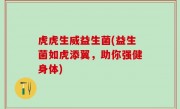 虎虎生威益生菌(益生菌如虎添翼，助你强健身体)