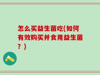 怎么买益生菌吃(如何有效购买并食用益生菌？)