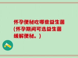 怀孕便秘吃哪些益生菌(怀孕期间可选益生菌缓解便秘。)