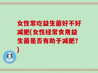 女性常吃益生菌好不好减肥(女性经常食用益生菌是否有助于减肥？)