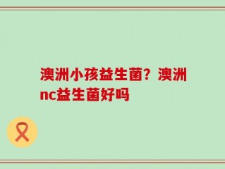 澳洲小孩益生菌？澳洲nc益生菌好吗