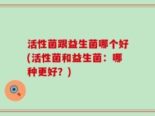 活性菌跟益生菌哪个好(活性菌和益生菌：哪种更好？)