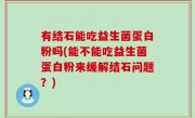 有结石能吃益生菌蛋白粉吗(能不能吃益生菌蛋白粉来缓解结石问题？)