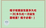瘦子增重益生菌多久吃一次(多久吃一次益生菌增重？瘦子必看！)
