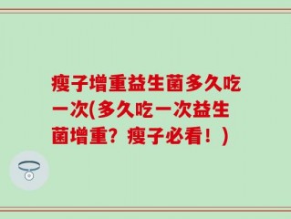 瘦子增重益生菌多久吃一次(多久吃一次益生菌增重？瘦子必看！)