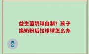 益生菌奶球自制？孩子换奶粉后拉球球怎么办