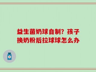 益生菌奶球自制？孩子换奶粉后拉球球怎么办