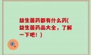 益生菌药都有什么药(益生菌药品大全，了解一下吧！)