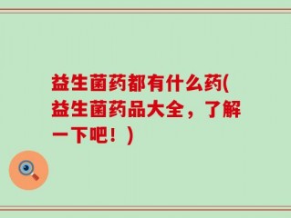 益生菌药都有什么药(益生菌药品大全，了解一下吧！)