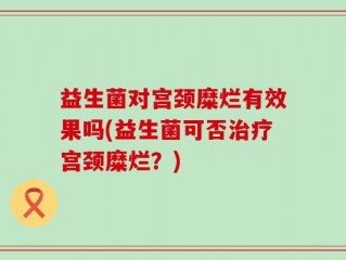 益生菌对宫颈糜烂有效果吗(益生菌可否治疗宫颈糜烂？)