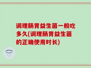 调理肠胃益生菌一般吃多久(调理肠胃益生菌的正确使用时长)