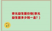 奈元益生菌价格(奈元益生菌多少钱一盒？)