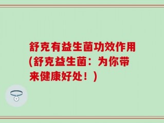 舒克有益生菌功效作用(舒克益生菌：为你带来健康好处！)