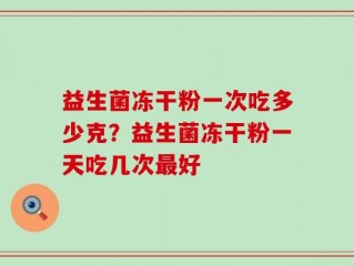 益生菌冻干粉一次吃多少克？益生菌冻干粉一天吃几次最好