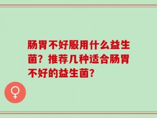 肠胃不好服用什么益生菌？推荐几种适合肠胃不好的益生菌？