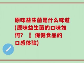 原味益生菌是什么味道(原味益生菌的口味如何？ – 保健食品的口感体验)